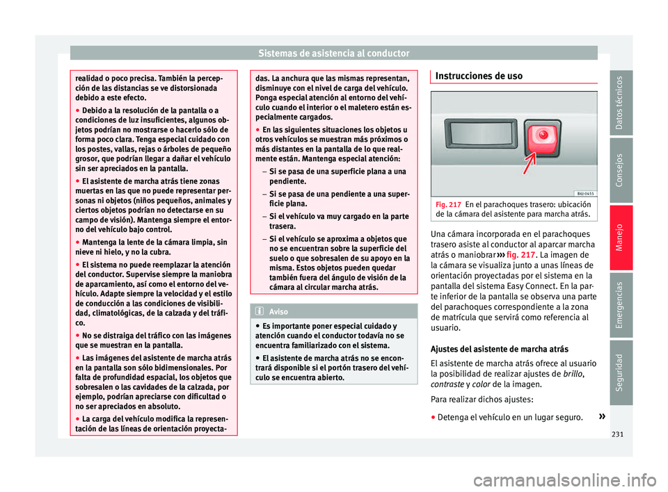 Seat Leon 5D 2015  Manual de instrucciones (in Spanish) Sistemas de asistencia al conductor
realidad o poco precisa. También la percep-
ción de l
a
s distancias se ve distorsionada
debido a este efecto.
● Debido a la resolución de la pantalla o a
cond