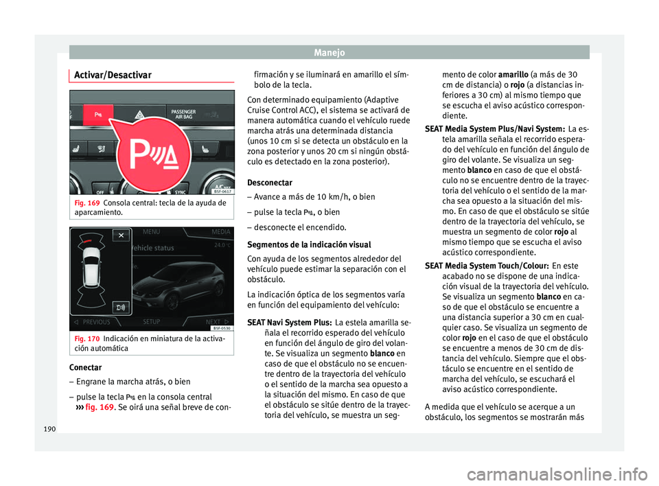 Seat Leon SC 2013  Manual de instrucciones (in Spanish) Manejo
Activar/Desactivar Fig. 169
Consola central: tecla de la ayuda de
aparcamiento. Fig. 170
Indicación en miniatura de la activa-
ción automática Conectar
– Engrane la marcha atrás, o bien
�