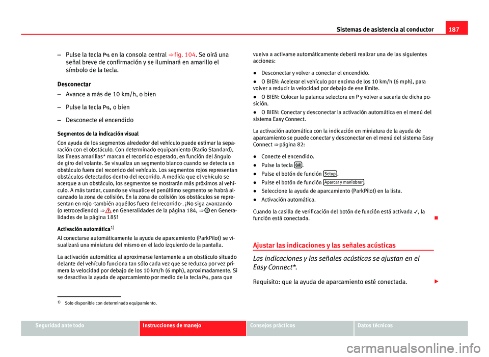 Seat Leon 5D 2012 Manual de instrucciones (in Spanish) 187
Sistemas de asistencia al conductor
– Pulse la tecla en la consola central ⇒ fig. 104. Se oirá una
señal breve de confirmación y se iluminará en amarillo el
símbolo de la tecla.
De Seat Leon 5D 2012 Manual de instrucciones (in Spanish) 187
Sistemas de asistencia al conductor
– Pulse la tecla en la consola central ⇒ fig. 104. Se oirá una
señal breve de confirmación y se iluminará en amarillo el
símbolo de la tecla.
De