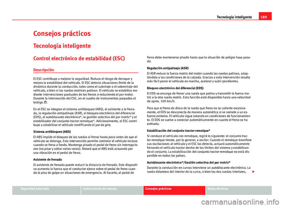 Seat Leon 5D 2012 Manual de instrucciones (in Spanish) 189
Tecnología inteligente
Consejos prácticos Tecnología inteligente
Control electrónico de estabilidad (ESC)
Descripción
El ESC contribuye a mejorar la seguridad. Reduce el riesgo de derrapar y
Seat Leon 5D 2012 Manual de instrucciones (in Spanish) 189
Tecnología inteligente
Consejos prácticos Tecnología inteligente
Control electrónico de estabilidad (ESC)
Descripción
El ESC contribuye a mejorar la seguridad. Reduce el riesgo de derrapar y