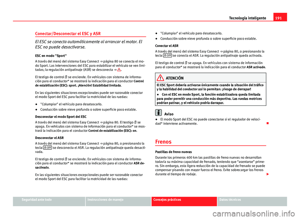Seat Leon 5D 2012 Manual de instrucciones (in Spanish) 191
Tecnología inteligente
Conectar/Desconectar el ESC y ASR
El ESC se conecta automáticamente al arrancar el motor. El
ESC no puede desactivarse.
ESC en modo "Sport"
A través del menú del Seat Leon 5D 2012 Manual de instrucciones (in Spanish) 191
Tecnología inteligente
Conectar/Desconectar el ESC y ASR
El ESC se conecta automáticamente al arrancar el motor. El
ESC no puede desactivarse.
ESC en modo "Sport"
A través del menú del