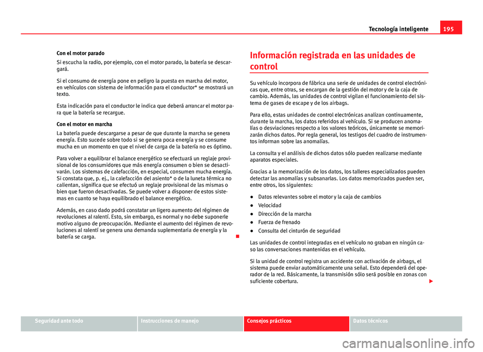 Seat Leon 5D 2012 Manual de instrucciones (in Spanish) 195
Tecnología inteligente
Con el motor parado
Si escucha la radio, por ejemplo, con el motor parado, la batería se descar-
gará.
Si el consumo de energía pone en peligro la puesta en marcha del m Seat Leon 5D 2012 Manual de instrucciones (in Spanish) 195
Tecnología inteligente
Con el motor parado
Si escucha la radio, por ejemplo, con el motor parado, la batería se descar-
gará.
Si el consumo de energía pone en peligro la puesta en marcha del m