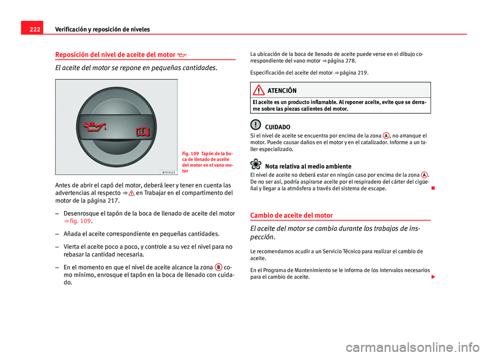 Seat Leon 5D 2012 Manual de instrucciones (in Spanish) 222Verificación y reposición de niveles
Reposición del nivel de aceite del motor
El aceite del motor se repone en pequeñas cantidades.
Fig. 109 Tapón de la bo-
ca de llenado de aceite
del mo Seat Leon 5D 2012 Manual de instrucciones (in Spanish) 222Verificación y reposición de niveles
Reposición del nivel de aceite del motor
El aceite del motor se repone en pequeñas cantidades.
Fig. 109 Tapón de la bo-
ca de llenado de aceite
del mo
