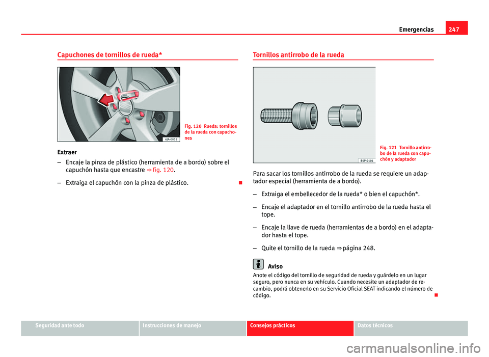 Seat Leon 5D 2012 Manual de instrucciones (in Spanish) 247
Emergencias
Capuchones de tornillos de rueda*
Fig. 120 Rueda: tornillos
de la rueda con capucho-
nes
Extraer
– Encaje la pinza de plástico (herramienta de a bordo) sobre el
capuchón hasta que Seat Leon 5D 2012 Manual de instrucciones (in Spanish) 247
Emergencias
Capuchones de tornillos de rueda*
Fig. 120 Rueda: tornillos
de la rueda con capucho-
nes
Extraer
– Encaje la pinza de plástico (herramienta de a bordo) sobre el
capuchón hasta que