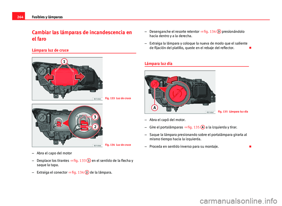 Seat Leon 5D 2012  Manual de instrucciones (in Spanish) 264Fusibles y lámparas
Cambiar las lámparas de incandescencia en
el faro
Lámpara luz de cruce
Fig. 133 Luz de cruce
Fig. 134 Luz de cruce
– Abra el capo del motor
– Desplace los tirantes  ⇒