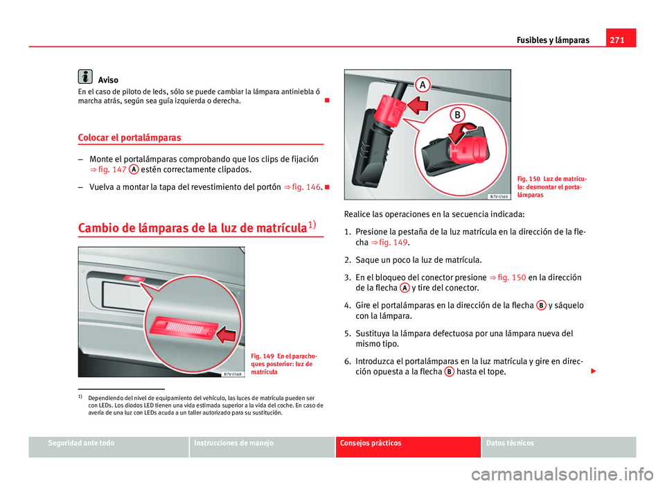 Seat Leon 5D 2012  Manual de instrucciones (in Spanish) 271
Fusibles y lámparas
Aviso
En el caso de piloto de leds, sólo se puede cambiar la lámpara antiniebla ó
marcha atrás, según sea guía izquierda o derecha. 
Colocar el portalámparas
– Mon