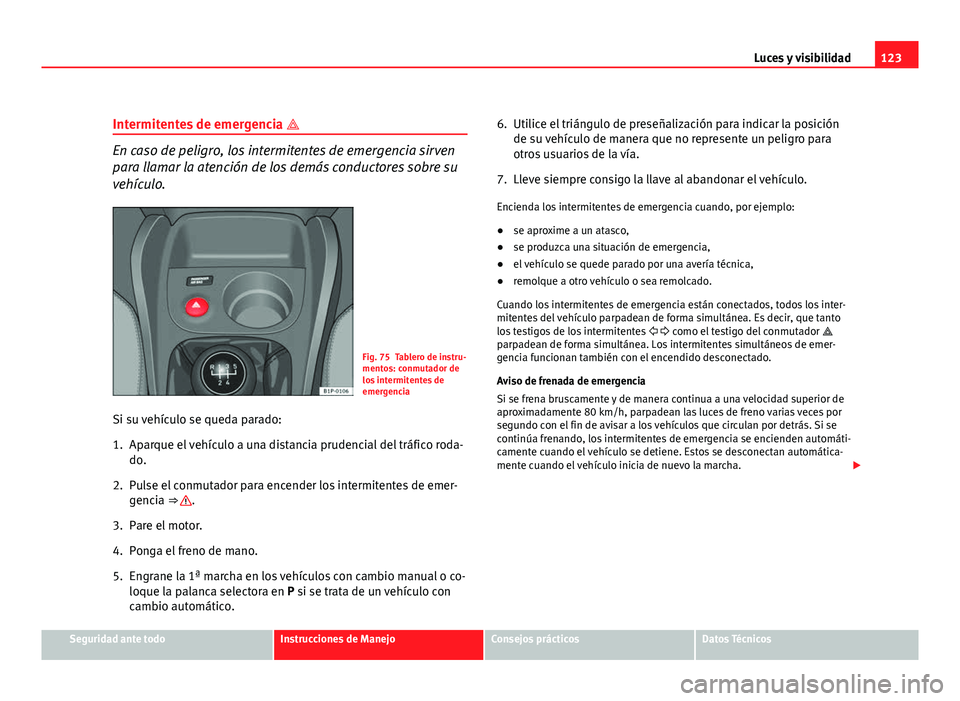 Seat Leon 5D 2008 Manual de instrucciones (in Spanish) 123
Luces y visibilidad
Intermitentes de emergencia
En caso de peligro, los intermitentes de emergencia sirven
para llamar la atención de los demás conductores sobre su
vehículo.
Fig. 75 Table Seat Leon 5D 2008 Manual de instrucciones (in Spanish) 123
Luces y visibilidad
Intermitentes de emergencia
En caso de peligro, los intermitentes de emergencia sirven
para llamar la atención de los demás conductores sobre su
vehículo.
Fig. 75 Table