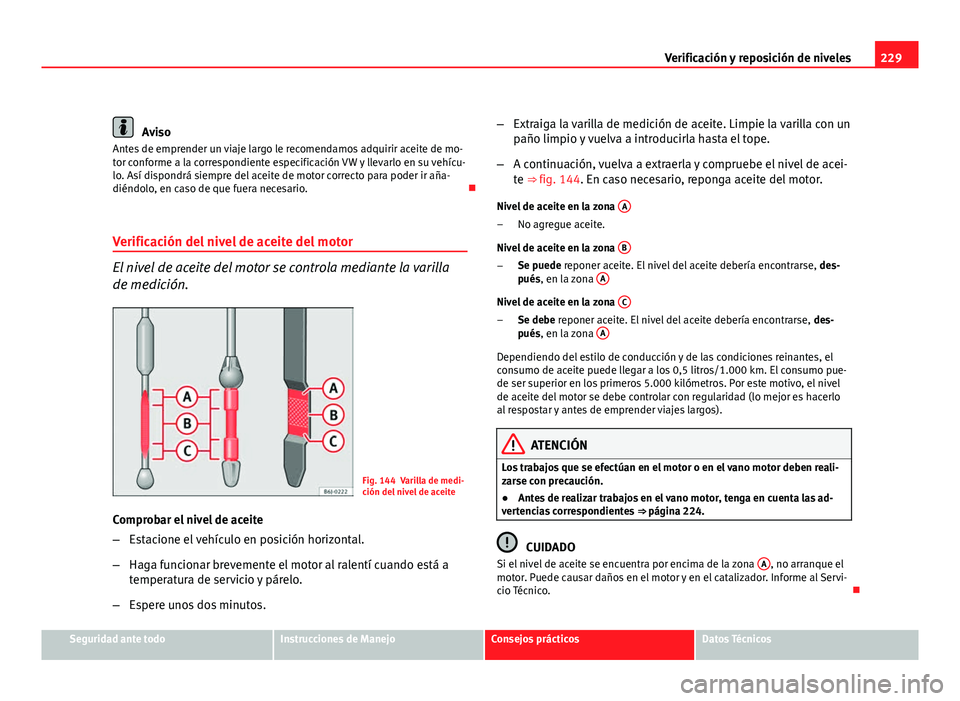 Seat Leon 5D 2008 Manual de instrucciones (in Spanish) 229
Verificación y reposición de niveles
Aviso
Antes de emprender un viaje largo le recomendamos adquirir aceite de mo-
tor conforme a la correspondiente especificación VW y llevarlo en su vehícu- Seat Leon 5D 2008 Manual de instrucciones (in Spanish) 229
Verificación y reposición de niveles
Aviso
Antes de emprender un viaje largo le recomendamos adquirir aceite de mo-
tor conforme a la correspondiente especificación VW y llevarlo en su vehícu-