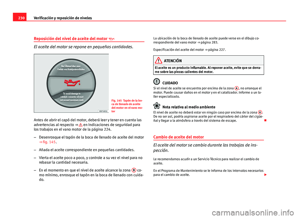Seat Leon 5D 2008 Manual de instrucciones (in Spanish) 230Verificación y reposición de niveles
Reposición del nivel de aceite del motor
El aceite del motor se repone en pequeñas cantidades.
Fig. 145 Tapón de la bo-
ca de llenado de aceite
del mo Seat Leon 5D 2008 Manual de instrucciones (in Spanish) 230Verificación y reposición de niveles
Reposición del nivel de aceite del motor
El aceite del motor se repone en pequeñas cantidades.
Fig. 145 Tapón de la bo-
ca de llenado de aceite
del mo