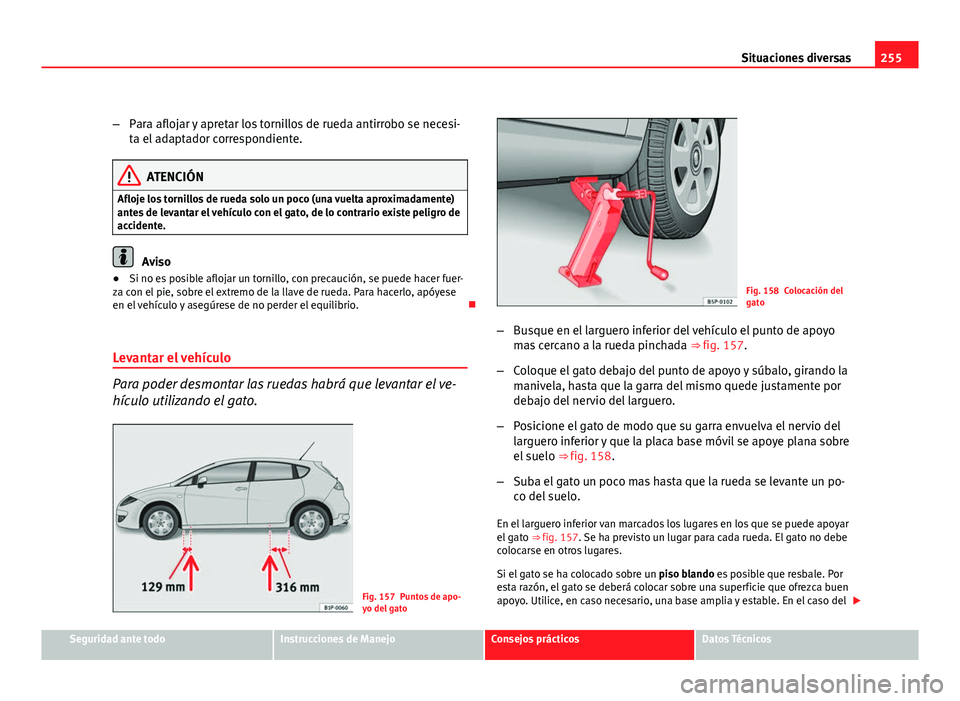 Seat Leon 5D 2008 Manual de instrucciones (in Spanish) 255
Situaciones diversas
– Para aflojar y apretar los tornillos de rueda antirrobo se necesi-
ta el adaptador correspondiente.
ATENCIÓN
Afloje los tornillos de rueda solo un poco (una vuelta aproxi Seat Leon 5D 2008 Manual de instrucciones (in Spanish) 255
Situaciones diversas
– Para aflojar y apretar los tornillos de rueda antirrobo se necesi-
ta el adaptador correspondiente.
ATENCIÓN
Afloje los tornillos de rueda solo un poco (una vuelta aproxi