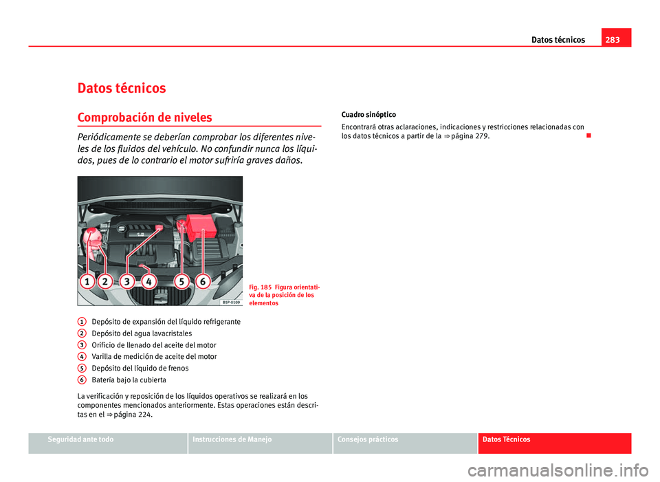Seat Leon 5D 2008 Manual de instrucciones (in Spanish) 283
Datos técnicos
Datos técnicos
Comprobación de niveles
Periódicamente se deberían comprobar los diferentes nive-
les de los fluidos del vehículo. No confundir nunca los líqui-
dos, pues de l Seat Leon 5D 2008 Manual de instrucciones (in Spanish) 283
Datos técnicos
Datos técnicos
Comprobación de niveles
Periódicamente se deberían comprobar los diferentes nive-
les de los fluidos del vehículo. No confundir nunca los líqui-
dos, pues de l