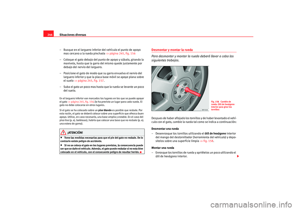 Seat Leon 5D 2007 Manual de instrucciones (in Spanish) Situaciones diversas
246
– Busque en el larguero inferior del vehículo el punto de apoyo mas cercano a la rueda pinchada ⇒página 245, fig. 156
– Coloque el gato debajo del punto de apoyo y s Seat Leon 5D 2007 Manual de instrucciones (in Spanish) Situaciones diversas
246
– Busque en el larguero inferior del vehículo el punto de apoyo mas cercano a la rueda pinchada ⇒página 245, fig. 156
– Coloque el gato debajo del punto de apoyo y s