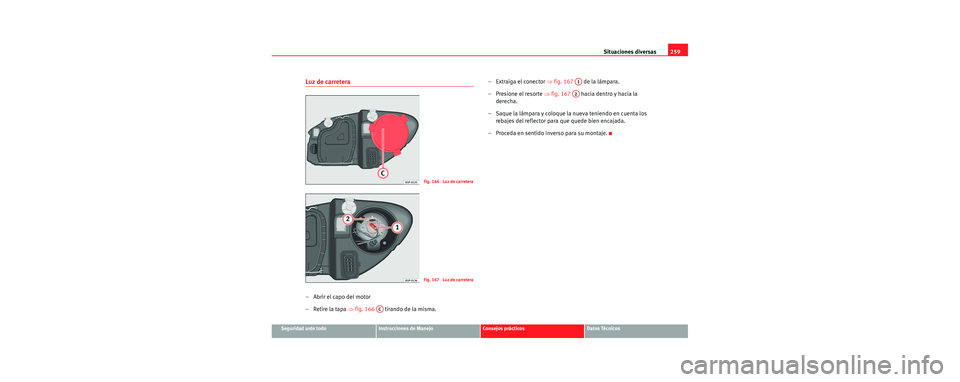 Seat Leon 5D 2006 Manual de instrucciones (in Spanish) Situaciones diversas259
Seguridad ante todoInstrucciones de ManejoConsejos prácticosDatos Técnicos
Luz de carretera
–Abrir el capo del motor
– Retire la tapa ⇒fig. 166 tirando de la misma. Seat Leon 5D 2006 Manual de instrucciones (in Spanish) Situaciones diversas259
Seguridad ante todoInstrucciones de ManejoConsejos prácticosDatos Técnicos
Luz de carretera
–Abrir el capo del motor
– Retire la tapa ⇒fig. 166 tirando de la misma.