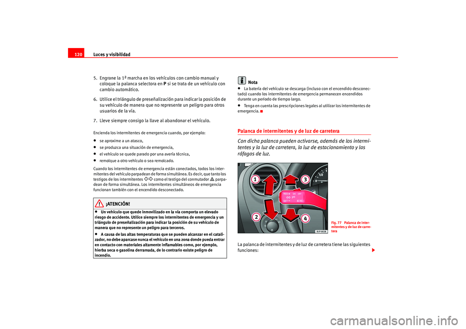 Seat Leon 5D 2005  Manual de instrucciones (in Spanish) Luces y visibilidad
120
5.  Engrane la 1ª marcha en los vehículos con cambio manual y coloque la palanca selectora en  P si se trata de un vehículo con 
cambio automático.
6.  Utilice el triángul