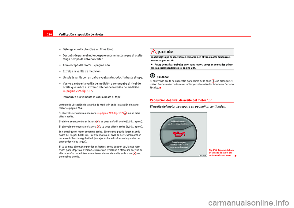 Seat Leon 5D 2005  Manual de instrucciones (in Spanish) Verificación y reposición de niveles
210
– Detenga el vehículo sobre un firme llano.
– Después de parar el motor, espere unos minutos a que el aceite tenga tiempo de volver al cárter.
–Abra