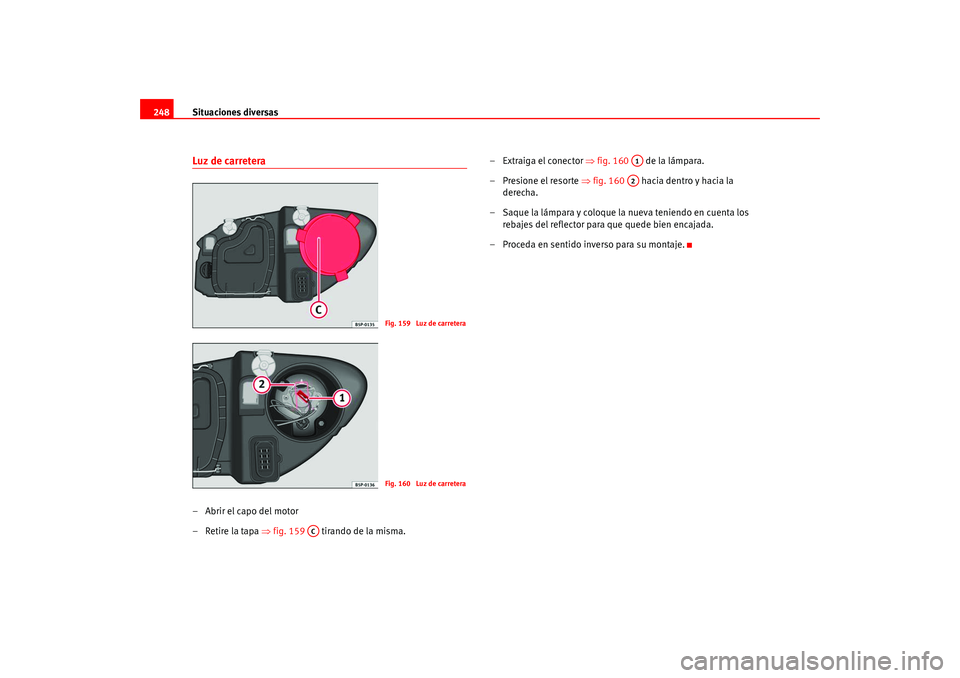 Seat Leon 5D 2005  Manual de instrucciones (in Spanish) Situaciones diversas
248Luz de carretera–Abrir el capo del motor
– Retire la tapa  ⇒fig. 159   tirando de la misma. – Extraiga el conector 
⇒fig. 160    de la lámpara.
– Presione el resor