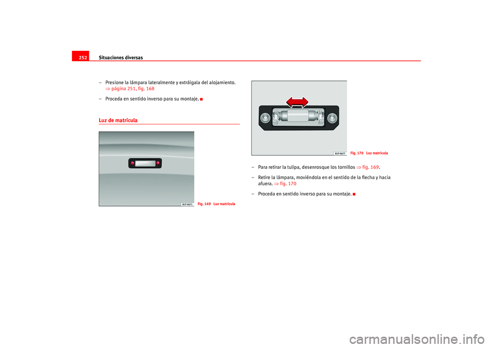 Seat Leon 5D 2005 Manual de instrucciones (in Spanish) Situaciones diversas
252
– Presione la lámpara lateralmente y extráigala del alojamiento. ⇒página 251, fig. 168
– Proceda en sentido inverso para su montaje.Luz de matrícula
– Para retirar Seat Leon 5D 2005 Manual de instrucciones (in Spanish) Situaciones diversas
252
– Presione la lámpara lateralmente y extráigala del alojamiento. ⇒página 251, fig. 168
– Proceda en sentido inverso para su montaje.Luz de matrícula
– Para retirar