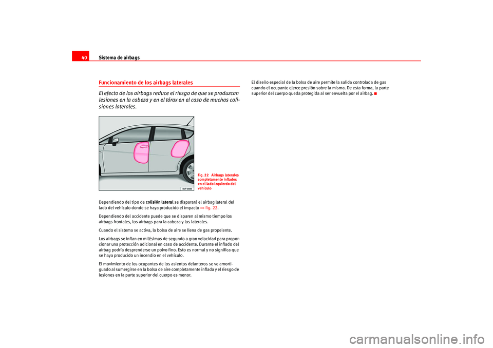 Seat Leon 5D 2005  Manual de instrucciones (in Spanish) Sistema de airbags
40Funcionamiento de los airbags laterales
El efecto de los airbags reduce el riesgo de que se produzcan 
lesiones en la cabeza y en el tórax en el caso de muchas coli-
siones later