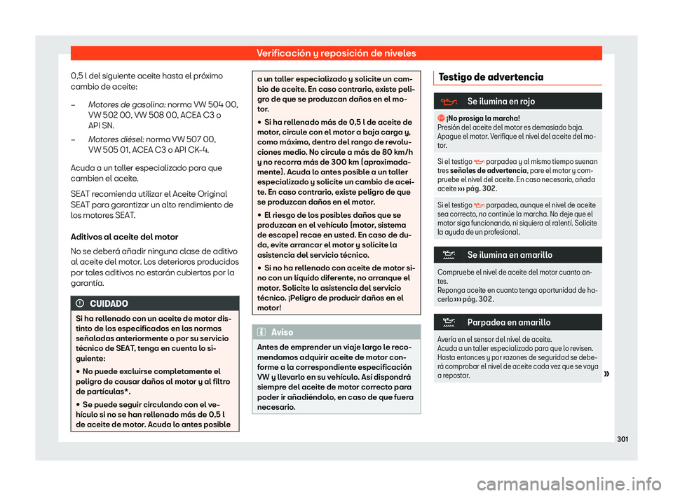 Seat Arona 2020  Manual de instrucciones (in Spanish) Verificación y reposición de niveles
0,5 l del siguiente aceite hasta el próximo
cambio de aceit e:
Mot
ores de gasolina: norma VW 504 00,
VW 502 00, VW 508 00, ACEA C3 o
API SN.
Motores di