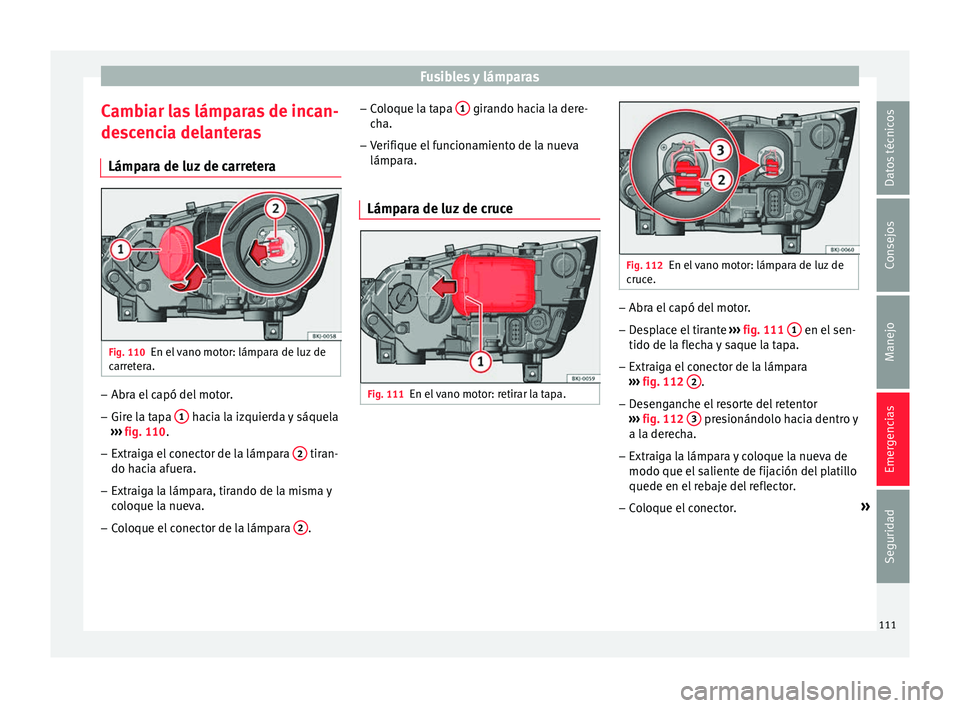Seat Arona 2017 Manual de instrucciones (in Spanish) Fusibles y lámparas
Cambiar las lámparas de incan-
de s
c
encia delanteras
Lámpara de luz de carretera Fig. 110
En el vano motor: lámpara de luz de
c arr
et
era. –
Abra el capó del motor.
– Seat Arona 2017 Manual de instrucciones (in Spanish) Fusibles y lámparas
Cambiar las lámparas de incan-
de s
c
encia delanteras
Lámpara de luz de carretera Fig. 110
En el vano motor: lámpara de luz de
c arr
et
era. –
Abra el capó del motor.
–