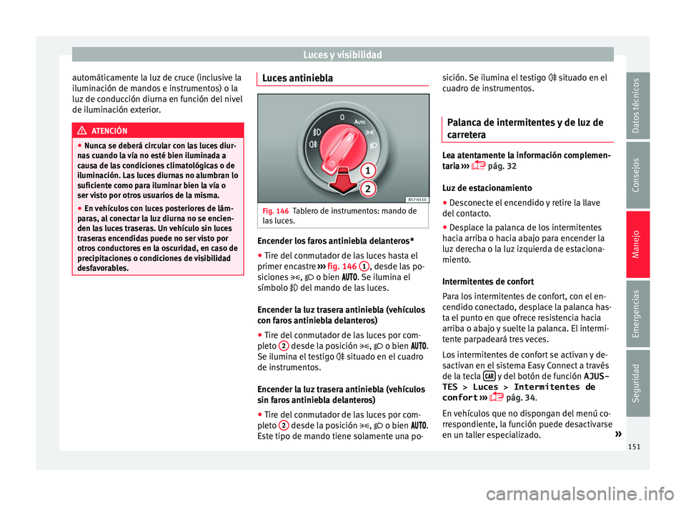 Seat Arona 2017 Manual de instrucciones (in Spanish) Luces y visibilidad
automáticamente la luz de cruce (inclusive la
i lumin
ac
ión de mandos e instrumentos) o la
luz de conducción diurna en función del nivel
de iluminación exterior. ATENCIÓN
Seat Arona 2017 Manual de instrucciones (in Spanish) Luces y visibilidad
automáticamente la luz de cruce (inclusive la
i lumin
ac
ión de mandos e instrumentos) o la
luz de conducción diurna en función del nivel
de iluminación exterior. ATENCIÓN