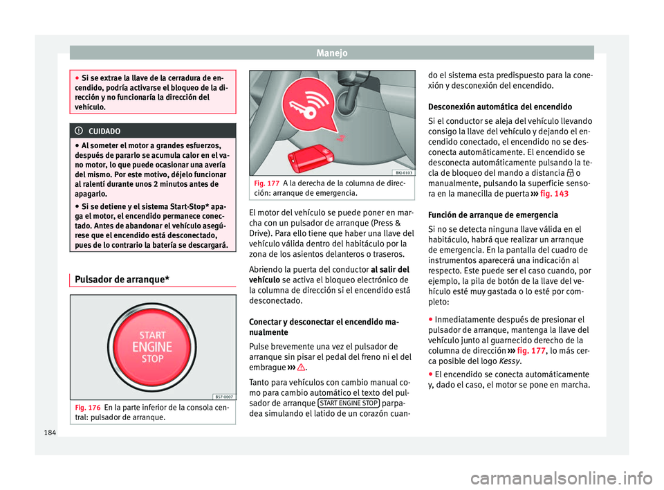 Seat Arona 2017  Manual de instrucciones (in Spanish) Manejo
●
Si se extr ae l
a llave de la cerradura de en-
cendido, podría activarse el bloqueo de la di-
rección y no funcionaría la dirección del
vehículo. CUIDADO
● Al somet

er el motor a gr