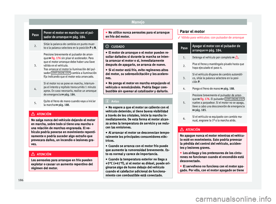 Seat Arona 2017  Manual de instrucciones (in Spanish) ManejoPasoPoner el motor en marcha con el pul-
sador de arranque 
››› pág. 184.
2.Sitúe la palanca de cambios en punto muer-
to o la palanca selectora en la posición P o N.
3.
Presione brevem