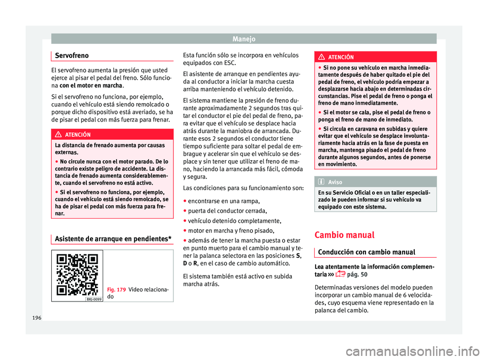 Seat Arona 2017 Manual de instrucciones (in Spanish) Manejo
Servofreno El servofreno aumenta la presión que usted
ejer
c
e al pisar el pedal del freno. Sólo funcio-
na con el motor en marcha .
Si el servofreno no funciona, por ejemplo,
cuando el vehí Seat Arona 2017 Manual de instrucciones (in Spanish) Manejo
Servofreno El servofreno aumenta la presión que usted
ejer
c
e al pisar el pedal del freno. Sólo funcio-
na con el motor en marcha .
Si el servofreno no funciona, por ejemplo,
cuando el vehí