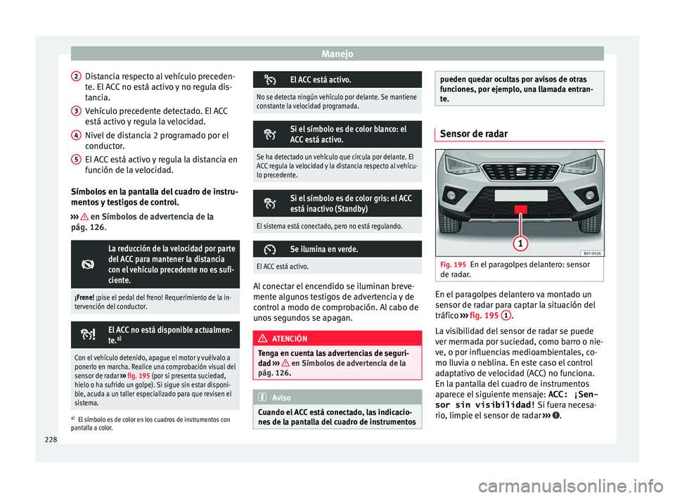 Seat Arona 2017 Manual de instrucciones (in Spanish) Manejo
Distancia respecto al vehículo preceden-
t e. El
A
CC no está activo y no regula dis-
tancia.
Vehículo precedente detectado. El ACC
está activo y regula la velocidad.
Nivel de distancia 2 Seat Arona 2017 Manual de instrucciones (in Spanish) Manejo
Distancia respecto al vehículo preceden-
t e. El
A
CC no está activo y no regula dis-
tancia.
Vehículo precedente detectado. El ACC
está activo y regula la velocidad.
Nivel de distancia 2