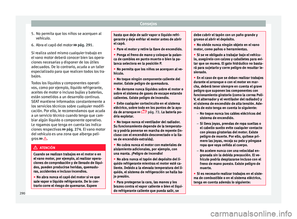Seat Arona 2017 Manual de instrucciones (in Spanish) Consejos
5. No permita que los niños se acerquen al vehíc
u
lo.
6. Abra el capó del motor ›››
pág. 291.
Si realiza usted mismo cualquier trabajo en
el vano motor deberá conocer bien las o Seat Arona 2017 Manual de instrucciones (in Spanish) Consejos
5. No permita que los niños se acerquen al vehíc
u
lo.
6. Abra el capó del motor ›››
pág. 291.
Si realiza usted mismo cualquier trabajo en
el vano motor deberá conocer bien las o