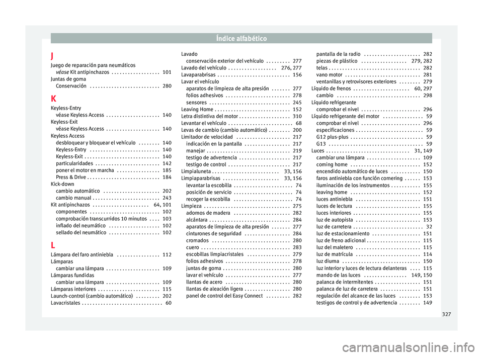 Seat Arona 2017 Manual de instrucciones (in Spanish) Índice alfabético
J Jue g
o de r
eparación para neumáticos
véase Kit antipinchazos . . . . . . . . . . . . . . . . . . 101
Juntas de goma Conservación . . . . . . . . . . . . . . . . . . . . . Seat Arona 2017 Manual de instrucciones (in Spanish) Índice alfabético
J Jue g
o de r
eparación para neumáticos
véase Kit antipinchazos . . . . . . . . . . . . . . . . . . 101
Juntas de goma Conservación . . . . . . . . . . . . . . . . . . . . .