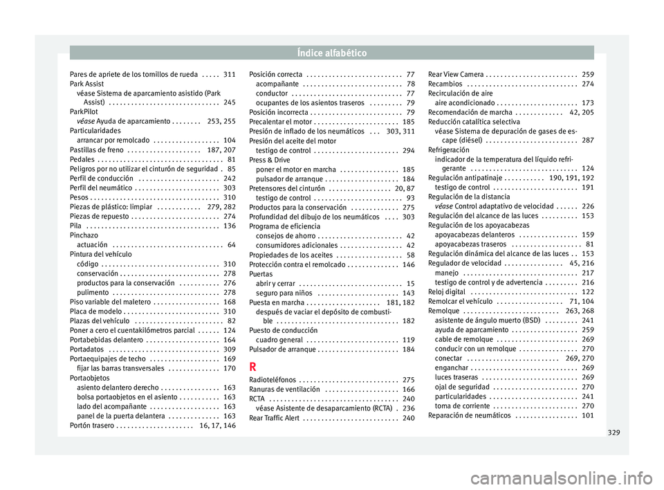 Seat Arona 2017 Manual de instrucciones (in Spanish) Índice alfabético
Pares de apriete de los tornillos de rueda . . . . . 311
P ark
As
sist
véase Sistema de aparcamiento asistido (Park Assist) . . . . . . . . . . . . . . . . . . . . . . . . . . Seat Arona 2017 Manual de instrucciones (in Spanish) Índice alfabético
Pares de apriete de los tornillos de rueda . . . . . 311
P ark
As
sist
véase Sistema de aparcamiento asistido (Park Assist) . . . . . . . . . . . . . . . . . . . . . . . . . .