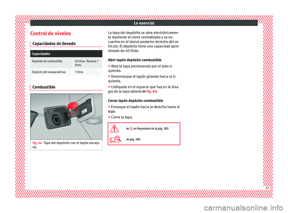 Seat Arona 2017 Manual de instrucciones (in Spanish) Lo esencial
Control de niveles C ap
ac
idades de llenado
Capacidades
Depósito de combustible40 litros. Reserva 7
litros.
Depósito del lavaparabrisas3 litros Combustible
Fig. 64
Tapa del depósito co Seat Arona 2017 Manual de instrucciones (in Spanish) Lo esencial
Control de niveles C ap
ac
idades de llenado
Capacidades
Depósito de combustible40 litros. Reserva 7
litros.
Depósito del lavaparabrisas3 litros Combustible
Fig. 64
Tapa del depósito co