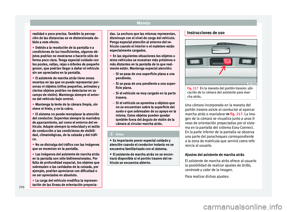 Seat Ateca 2016  Manual de instrucciones (in Spanish) Manejo
realidad o poco precisa. También la percep-
ción de l
a
s distancias se ve distorsionada de-
bido a este efecto.
● Debido a la resolución de la pantalla o a
condicione
 s de luz insuficien