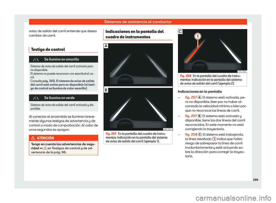 Seat Alhambra 2019  Manual de instrucciones (in Spanish) Sistemas de asistencia al conductor
aviso de salida del carril entiende que desea
cambiar de carril.
Testigo de control �"
Se ilumina en amarillo
Sistema de aviso de salida del carril activado pero
no