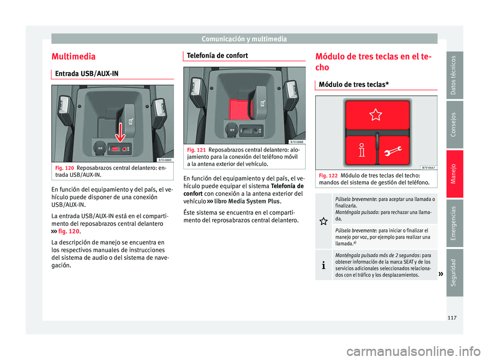 Seat Alhambra 2017 Manual de instrucciones (in Spanish) Comunicación y multimedia
Multimedia Entr a
d
a USB/AUX-IN Fig. 120
Reposabrazos central delantero: en-
tr a
d
a USB/AUX-IN. En función del equipamiento y del país, el ve-
híc
u
lo p
uede dispon Seat Alhambra 2017 Manual de instrucciones (in Spanish) Comunicación y multimedia
Multimedia Entr a
d
a USB/AUX-IN Fig. 120
Reposabrazos central delantero: en-
tr a
d
a USB/AUX-IN. En función del equipamiento y del país, el ve-
híc
u
lo p
uede dispon