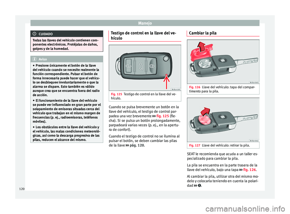 Seat Alhambra 2017 Manual de instrucciones (in Spanish) Manejo
CUIDADO
Todas las llaves del vehículo contienen com-
ponente s
electrónicos. Protéjalas de daños,
golpes y de la humedad. Aviso
● Pre s
ione únicamente el botón de la llave
del vehíc Seat Alhambra 2017 Manual de instrucciones (in Spanish) Manejo
CUIDADO
Todas las llaves del vehículo contienen com-
ponente s
electrónicos. Protéjalas de daños,
golpes y de la humedad. Aviso
● Pre s
ione únicamente el botón de la llave
del vehíc