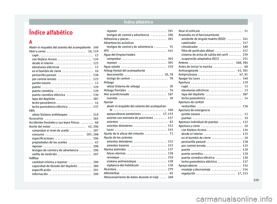 Seat Alhambra 2017 Manual de instrucciones (in Spanish) Índice alfabético
Índice alfabético
A
Ab atir el
r
espaldo del asiento del acompañante 160
Abrir y cerrar . . . . . . . . . . . . . . . . . . . . . . . . . 10, 119 capó . . . . . . . . . . . . Seat Alhambra 2017 Manual de instrucciones (in Spanish) Índice alfabético
Índice alfabético
A
Ab atir el
r
espaldo del asiento del acompañante 160
Abrir y cerrar . . . . . . . . . . . . . . . . . . . . . . . . . 10, 119 capó . . . . . . . . . . . .