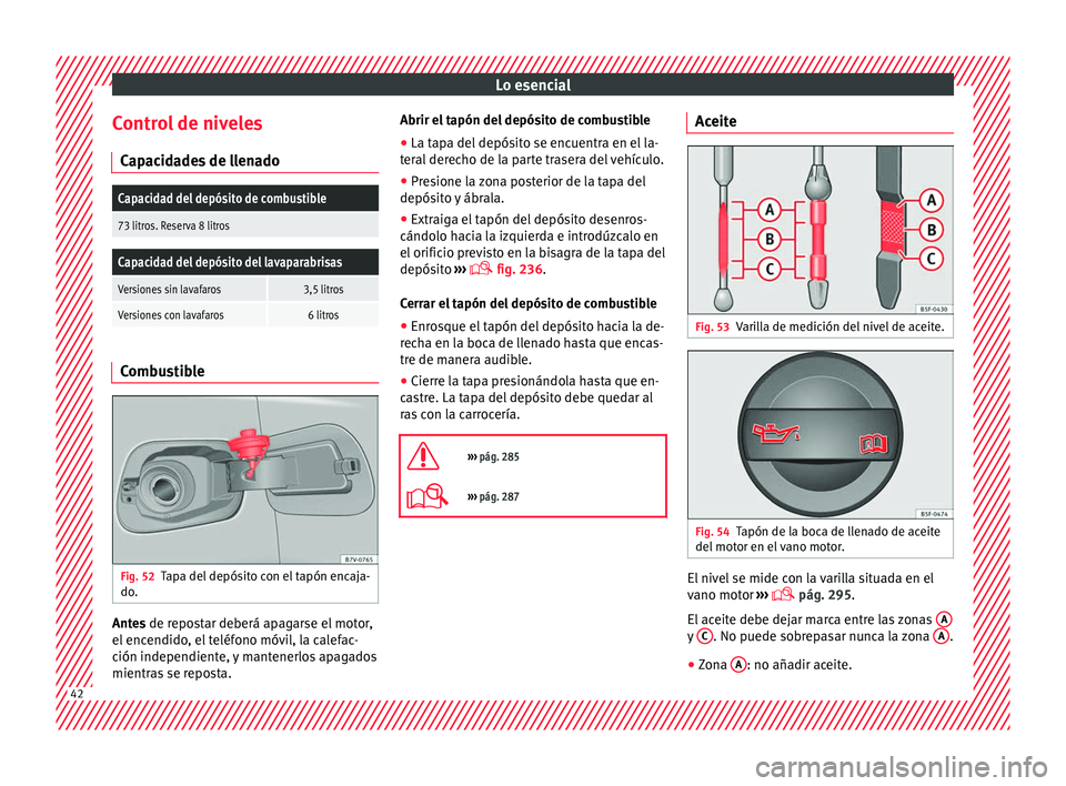 Seat Alhambra 2017 Manual de instrucciones (in Spanish) Lo esencial
Control de niveles C ap
ac
idades de llenado
Capacidad del depósito de combustible
73 litros. Reserva 8 litros
Capacidad del depósito del lavaparabrisas
Versiones sin lavafaros3,5 litros Seat Alhambra 2017 Manual de instrucciones (in Spanish) Lo esencial
Control de niveles C ap
ac
idades de llenado
Capacidad del depósito de combustible
73 litros. Reserva 8 litros
Capacidad del depósito del lavaparabrisas
Versiones sin lavafaros3,5 litros