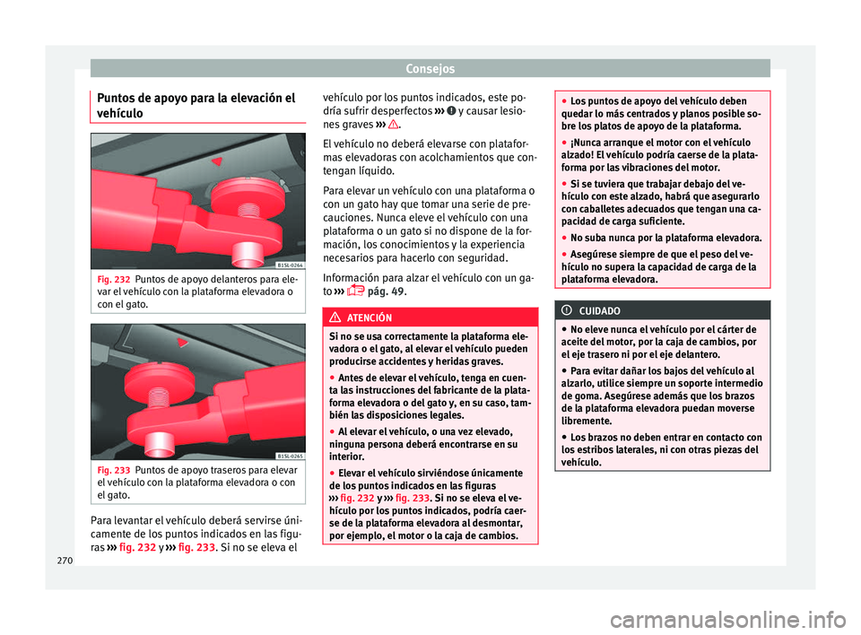 Seat Alhambra 2016 Manual de instrucciones (in Spanish) Consejos
Puntos de apoyo para la elevación el
v ehíc
u
lo Fig. 232
Puntos de apoyo delanteros para ele-
v ar el
vehículo con la plataforma elevadora o
con el gato. Fig. 233
Puntos de apoyo trase Seat Alhambra 2016 Manual de instrucciones (in Spanish) Consejos
Puntos de apoyo para la elevación el
v ehíc
u
lo Fig. 232
Puntos de apoyo delanteros para ele-
v ar el
vehículo con la plataforma elevadora o
con el gato. Fig. 233
Puntos de apoyo trase