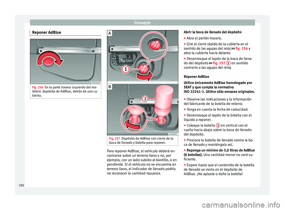 Seat Alhambra 2016 Manual de instrucciones (in Spanish) Consejos
Reponer AdBlue Fig. 236
En la parte trasera izquierda del ma-
l et
er
o: depósito de AdBlue, detrás de una cu-
bierta. Fig. 237
Depósito de AdBlue con cierre de la
boc a de l
l
enado y bo Seat Alhambra 2016 Manual de instrucciones (in Spanish) Consejos
Reponer AdBlue Fig. 236
En la parte trasera izquierda del ma-
l et
er
o: depósito de AdBlue, detrás de una cu-
bierta. Fig. 237
Depósito de AdBlue con cierre de la
boc a de l
l
enado y bo