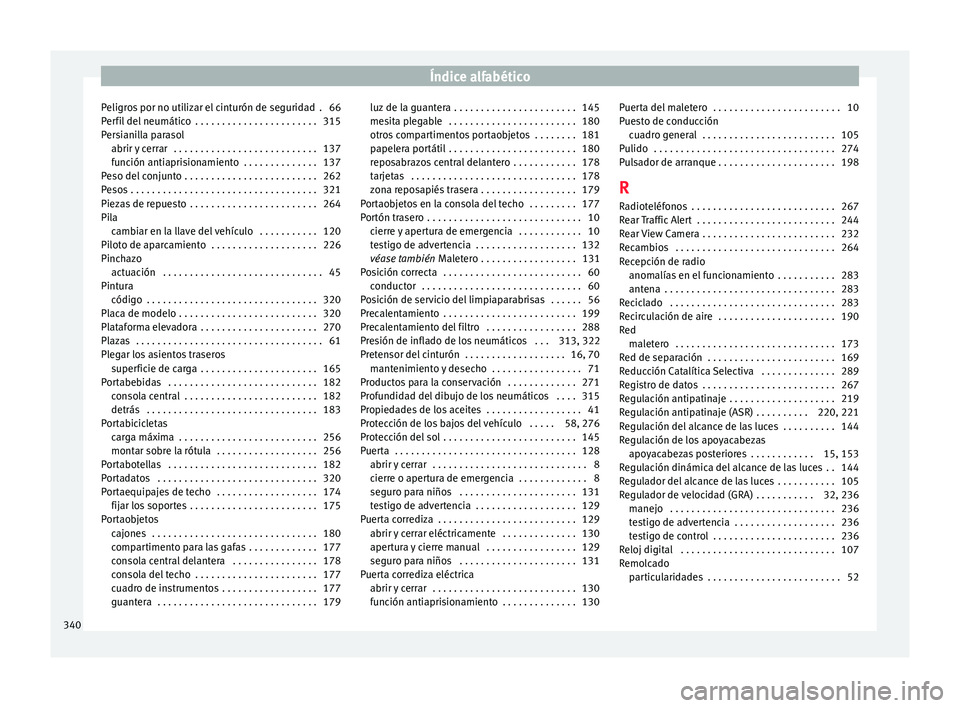 Seat Alhambra 2015 Manual de instrucciones (in Spanish) Índice alfabético
Peligros por no utilizar el cinturón de seguridad . 66
P er
fi
l del neumático . . . . . . . . . . . . . . . . . . . . . . . 315
Persianilla parasol abrir y cerrar . . . . . . Seat Alhambra 2015 Manual de instrucciones (in Spanish) Índice alfabético
Peligros por no utilizar el cinturón de seguridad . 66
P er
fi
l del neumático . . . . . . . . . . . . . . . . . . . . . . . 315
Persianilla parasol abrir y cerrar . . . . . .