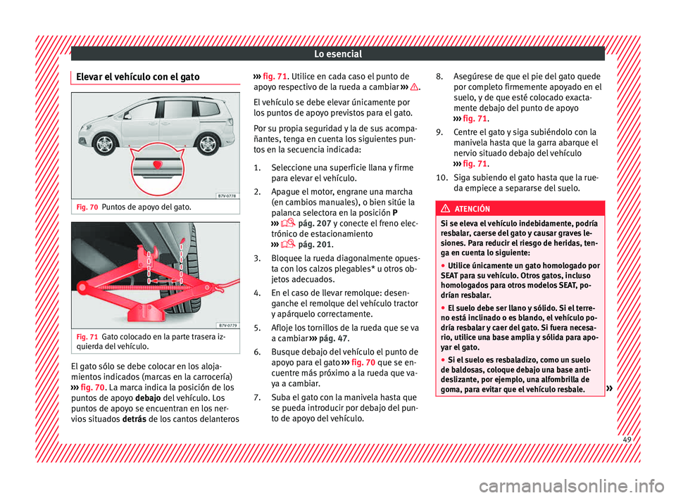 Seat Alhambra 2015  Manual de instrucciones (in Spanish) Lo esencial
Elevar el vehículo con el gato Fig. 70
Puntos de apoyo del gato. Fig. 71
Gato colocado en la parte trasera iz-
quier d
a del
 vehículo. El gato sólo se debe colocar en los aloja-
mient
