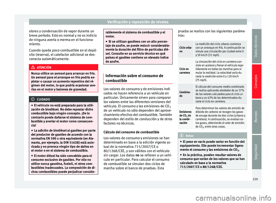 Seat Alhambra 2013  Manual de instrucciones (in Spanish) Verificación y reposición de niveles
olores y condensación de vapor durante un
breve período. Esto es normal y no es indicio
de ninguna avería o merma en el funciona-
miento.
Cuando queda poco co