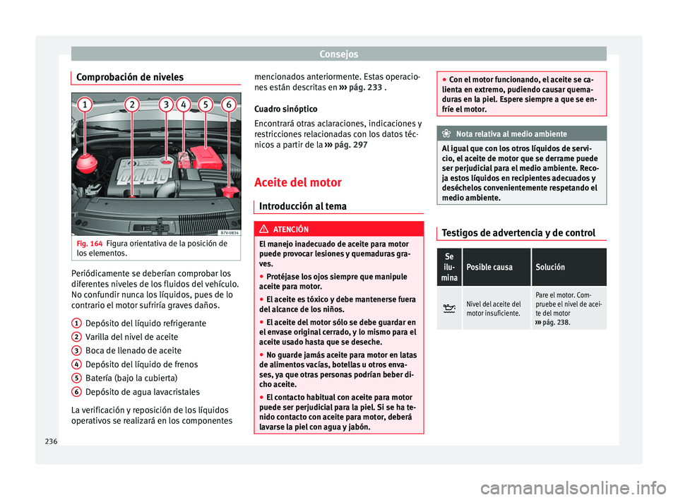 Seat Alhambra 2010 Manual de instrucciones (in Spanish) Consejos
Comprobación de niveles Fig. 164
Figura orientativa de la posición de
los elementos. Periódicamente se deberían comprobar los
diferentes niveles de los fluidos del vehículo.
No confundir Seat Alhambra 2010 Manual de instrucciones (in Spanish) Consejos
Comprobación de niveles Fig. 164
Figura orientativa de la posición de
los elementos. Periódicamente se deberían comprobar los
diferentes niveles de los fluidos del vehículo.
No confundir