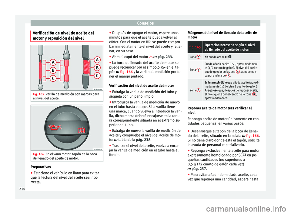 Seat Alhambra 2010 Manual de instrucciones (in Spanish) Consejos
Verificación de nivel de aceite del
motor y reposición del nivel Fig. 165
Varilla de medición con marcas para
el nivel del aceite. Fig. 166
En el vano motor: tapón de la boca
de llenado d Seat Alhambra 2010 Manual de instrucciones (in Spanish) Consejos
Verificación de nivel de aceite del
motor y reposición del nivel Fig. 165
Varilla de medición con marcas para
el nivel del aceite. Fig. 166
En el vano motor: tapón de la boca
de llenado d