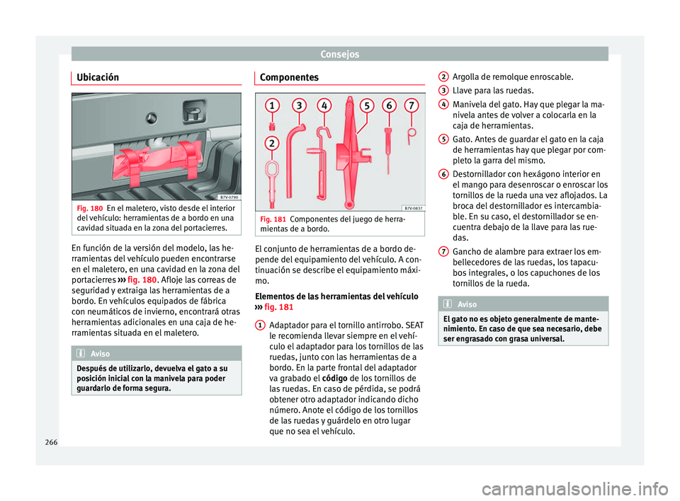 Seat Alhambra 2010 Manual de instrucciones (in Spanish) Consejos
Ubicación Fig. 180
En el maletero, visto desde el interior
del vehículo: herramientas de a bordo en una
cavidad situada en la zona del portacierres. En función de la versión del modelo, l Seat Alhambra 2010 Manual de instrucciones (in Spanish) Consejos
Ubicación Fig. 180
En el maletero, visto desde el interior
del vehículo: herramientas de a bordo en una
cavidad situada en la zona del portacierres. En función de la versión del modelo, l