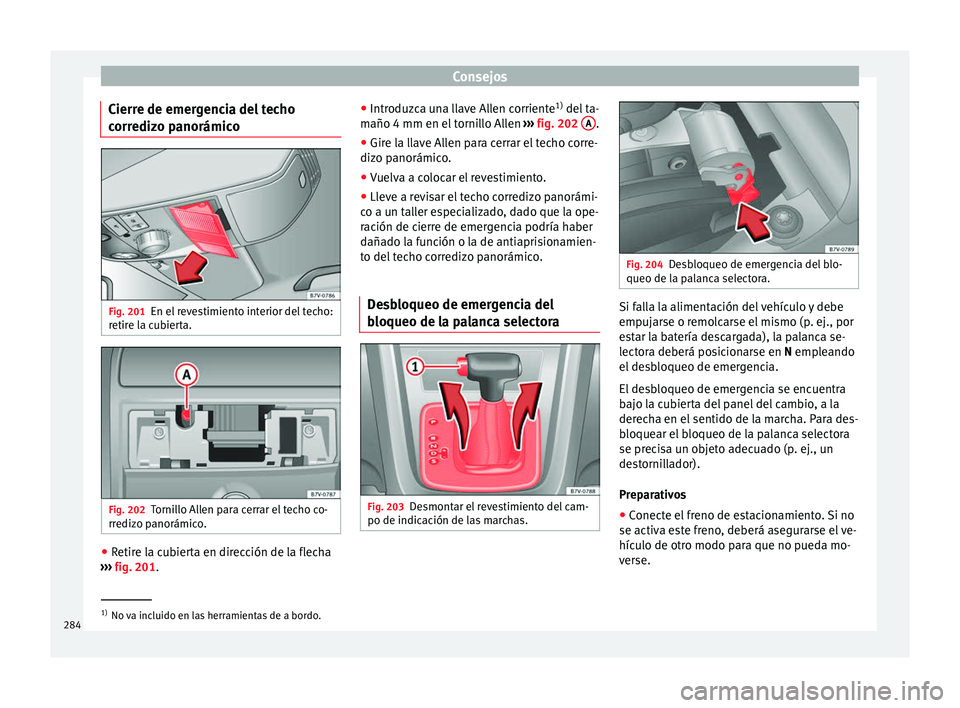Seat Alhambra 2010 Manual de instrucciones (in Spanish) Consejos
Cierre de emergencia del techo
corredizo panorámico Fig. 201
En el revestimiento interior del techo:
retire la cubierta. Fig. 202
Tornillo Allen para cerrar el techo co-
rredizo panorámico. Seat Alhambra 2010 Manual de instrucciones (in Spanish) Consejos
Cierre de emergencia del techo
corredizo panorámico Fig. 201
En el revestimiento interior del techo:
retire la cubierta. Fig. 202
Tornillo Allen para cerrar el techo co-
rredizo panorámico.