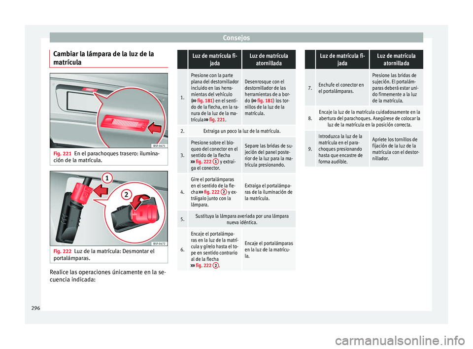 Seat Alhambra 2010 Manual de instrucciones (in Spanish) Consejos
Cambiar la lámpara de la luz de la
matrícula Fig. 221
En el parachoques trasero: ilumina-
ción de la matrícula. Fig. 222
Luz de la matrícula: Desmontar el
portalámparas. Realice las ope Seat Alhambra 2010 Manual de instrucciones (in Spanish) Consejos
Cambiar la lámpara de la luz de la
matrícula Fig. 221
En el parachoques trasero: ilumina-
ción de la matrícula. Fig. 222
Luz de la matrícula: Desmontar el
portalámparas. Realice las ope