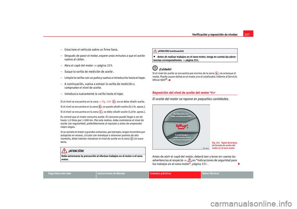 Seat Alhambra 2007 Manual de instrucciones (in Spanish) Verificación y reposición de niveles227
Seguridad ante todo
Instrucciones de Manejo
Consejos prácticos
Datos Técnicos
– Estacione el vehículo sobre un firme llano.
– Después de parar el moto Seat Alhambra 2007 Manual de instrucciones (in Spanish) Verificación y reposición de niveles227
Seguridad ante todo
Instrucciones de Manejo
Consejos prácticos
Datos Técnicos
– Estacione el vehículo sobre un firme llano.
– Después de parar el moto